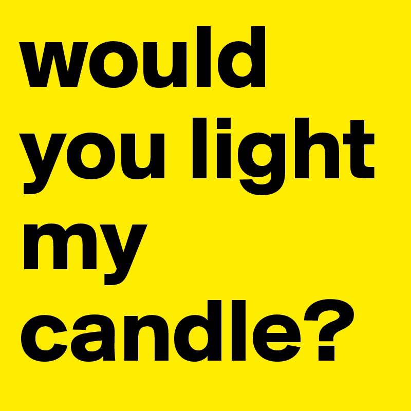 would you light my candle?