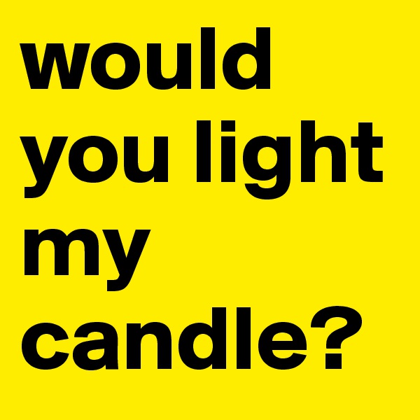 would you light my candle?