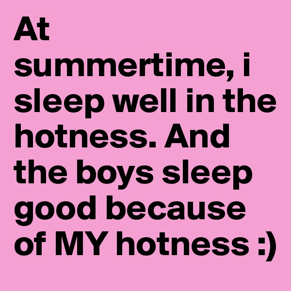 At summertime, i sleep well in the hotness. And the boys sleep good because of MY hotness :)