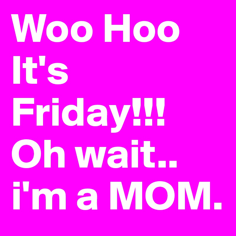 Woo Hoo Its Friday Oh Wait Im A Mom Post By Deli On Boldomatic