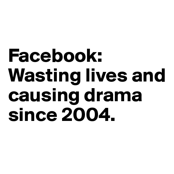 
   
Facebook: Wasting lives and causing drama since 2004. 
