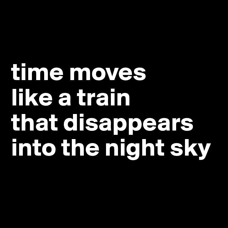 

time moves
like a train
that disappears into the night sky

