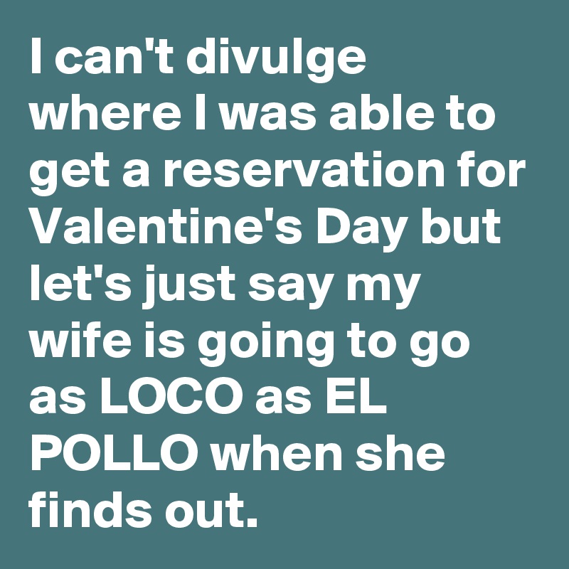 I can't divulge where I was able to get a reservation for Valentine's Day but let's just say my wife is going to go as LOCO as EL POLLO when she finds out.