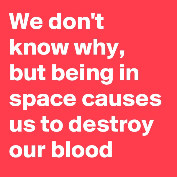 We don't know why, but being in space causes us to destroy our blood