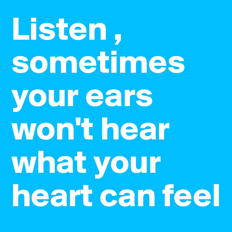 Listen , sometimes your ears won't hear what your heart can feel