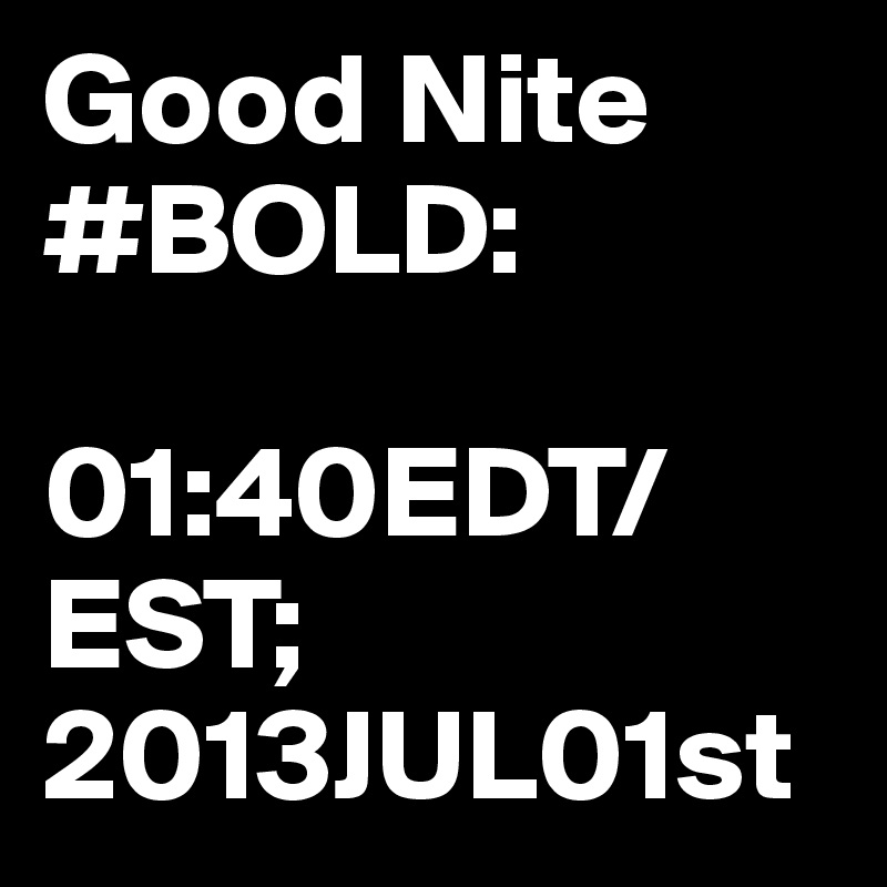 Good Nite #BOLD:

01:40EDT/EST; 2013JUL01st