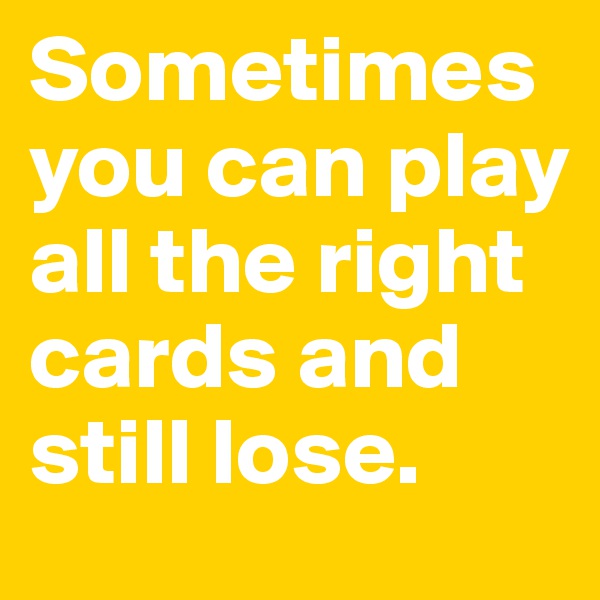 Sometimes you can play all the right cards and still lose. 