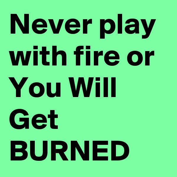 Never play with fire or You Will Get BURNED
