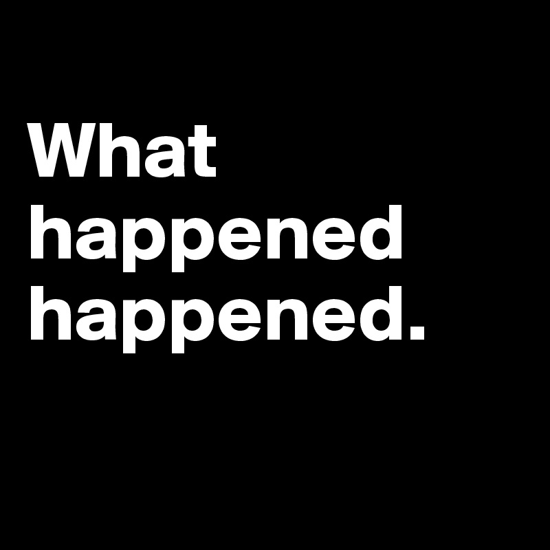 
What   happened happened.

