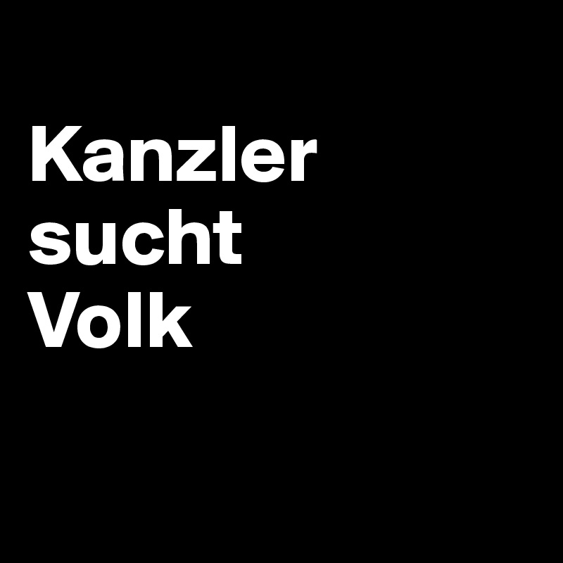 
Kanzler sucht 
Volk

