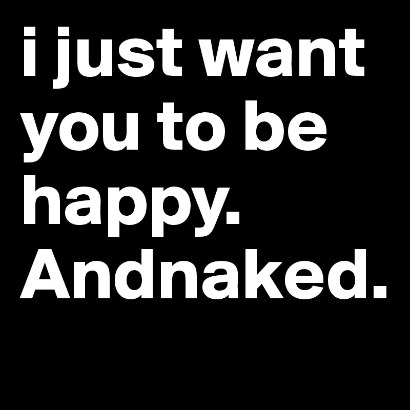 i just want you to be happy. 
Andnaked.