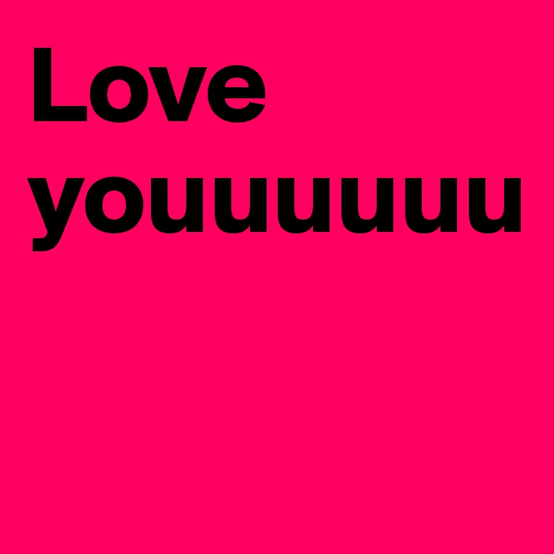 Love youuuuuu

