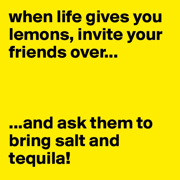 when life gives you lemons, invite your friends over...



...and ask them to bring salt and tequila!
