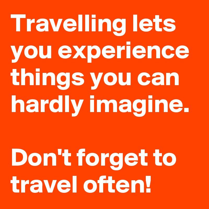 Travelling lets you experience things you can hardly imagine. Don't ...