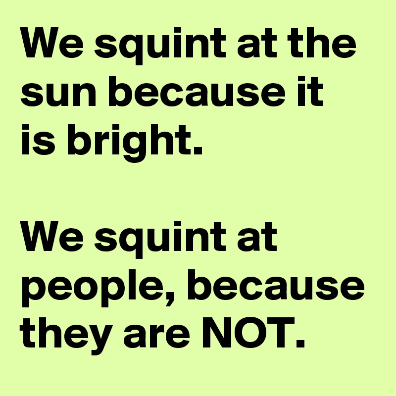 We squint at the  sun because it is bright.

We squint at people, because they are NOT.