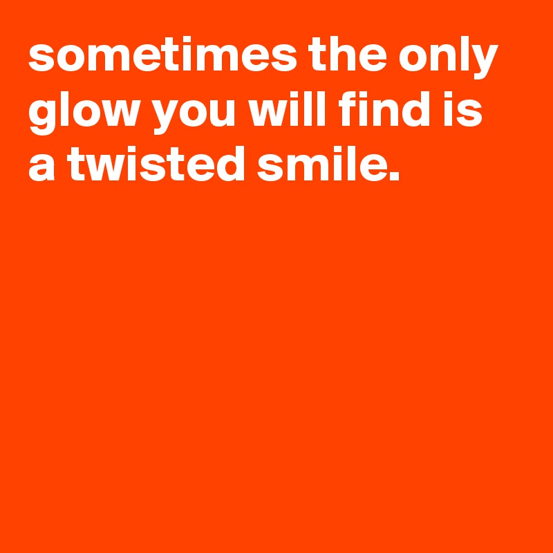 sometimes the only glow you will find is a twisted smile.





