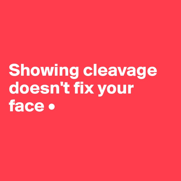 


Showing cleavage doesn't fix your face •


