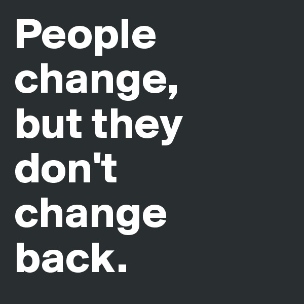 People change, 
but they don't 
change back.
