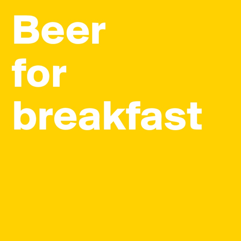 Beer 
for 
breakfast

