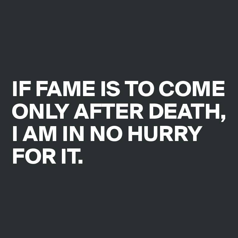 


IF FAME IS TO COME ONLY AFTER DEATH,
I AM IN NO HURRY FOR IT.

        