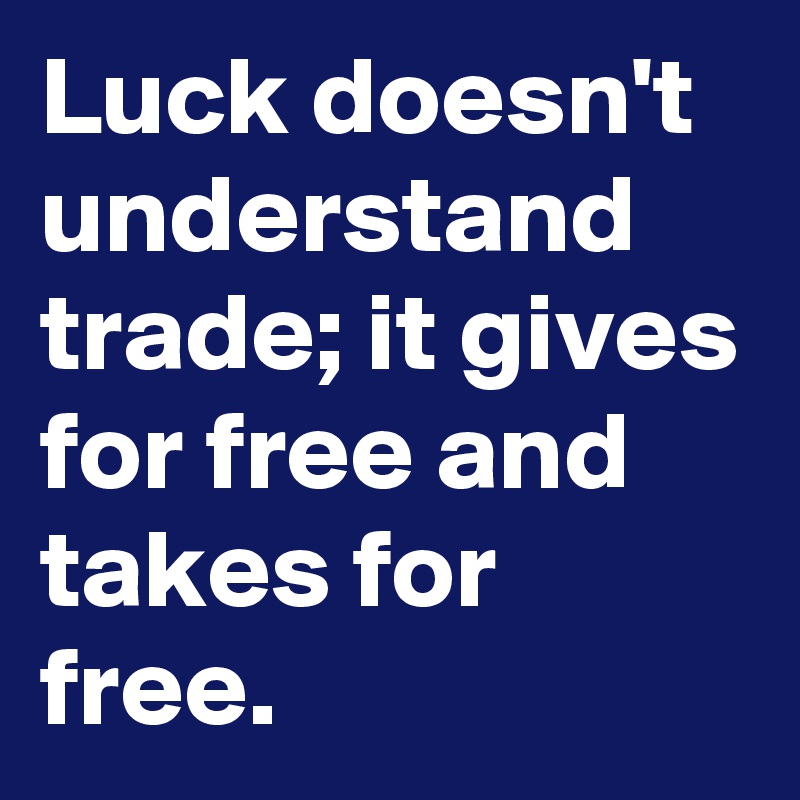 Luck doesn't understand trade; it gives for free and takes for free.