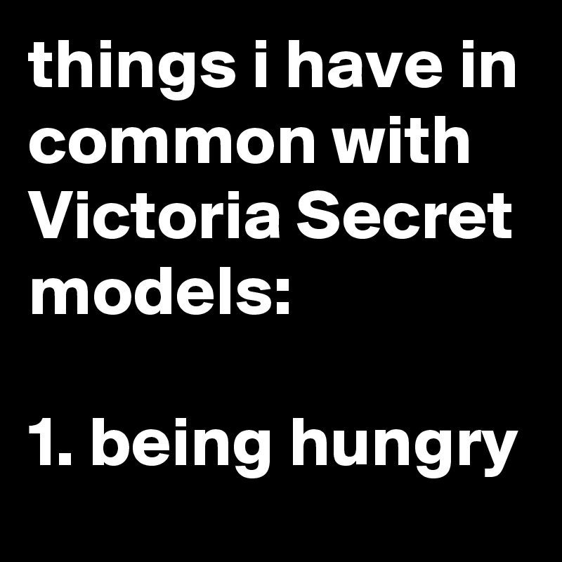 things i have in common with Victoria Secret models: 

1. being hungry