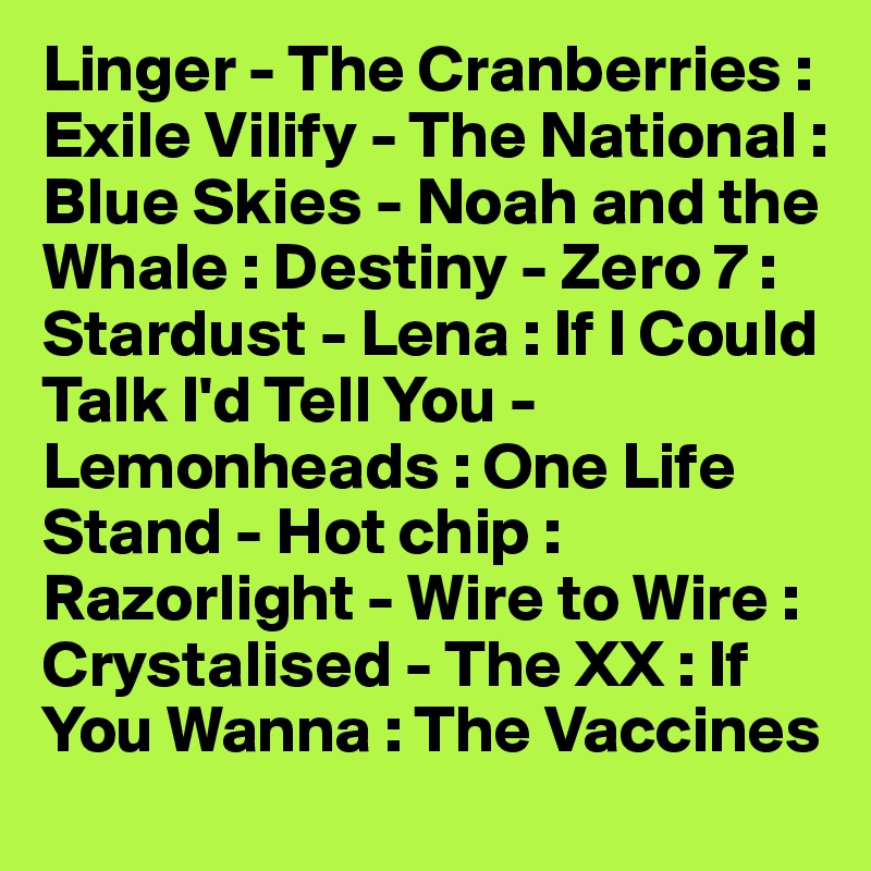 Linger - The Cranberries : Exile Vilify - The National : Blue Skies - Noah and the Whale : Destiny - Zero 7 : Stardust - Lena : If I Could Talk I'd Tell You - Lemonheads : One Life Stand - Hot chip : Razorlight - Wire to Wire : Crystalised - The XX : If You Wanna : The Vaccines