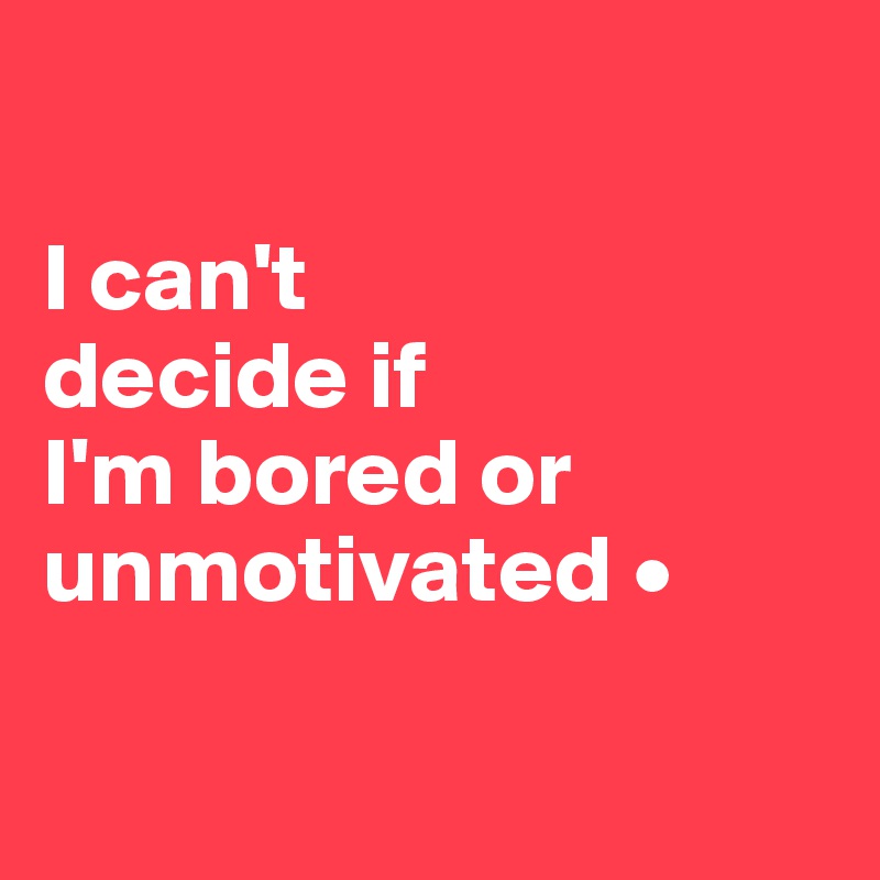 

I can't
decide if
I'm bored or unmotivated •


