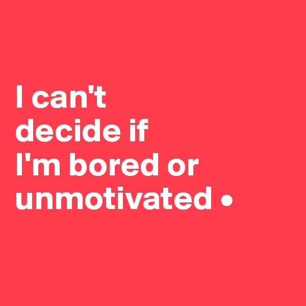 

I can't
decide if
I'm bored or unmotivated •

