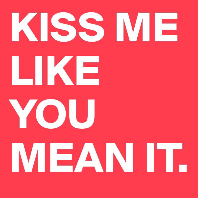 KISS ME LIKE YOU MEAN IT.