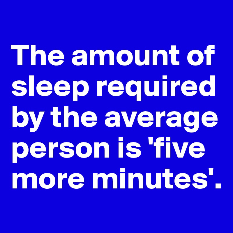 
The amount of sleep required by the average person is 'five more minutes'.