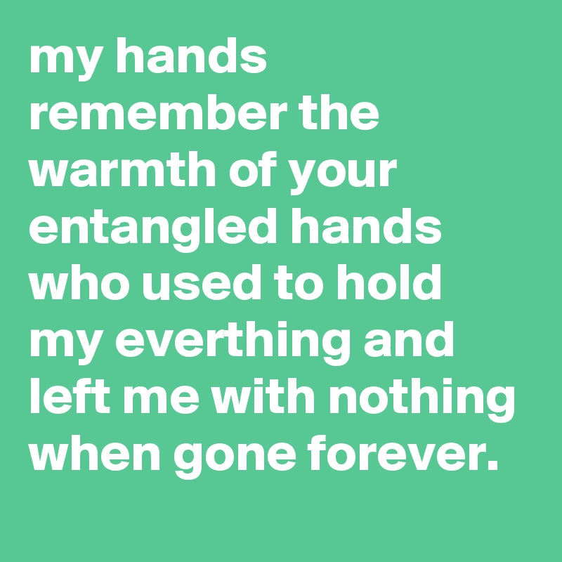 my hands remember the warmth of your entangled hands who used to hold my everthing and left me with nothing when gone forever.