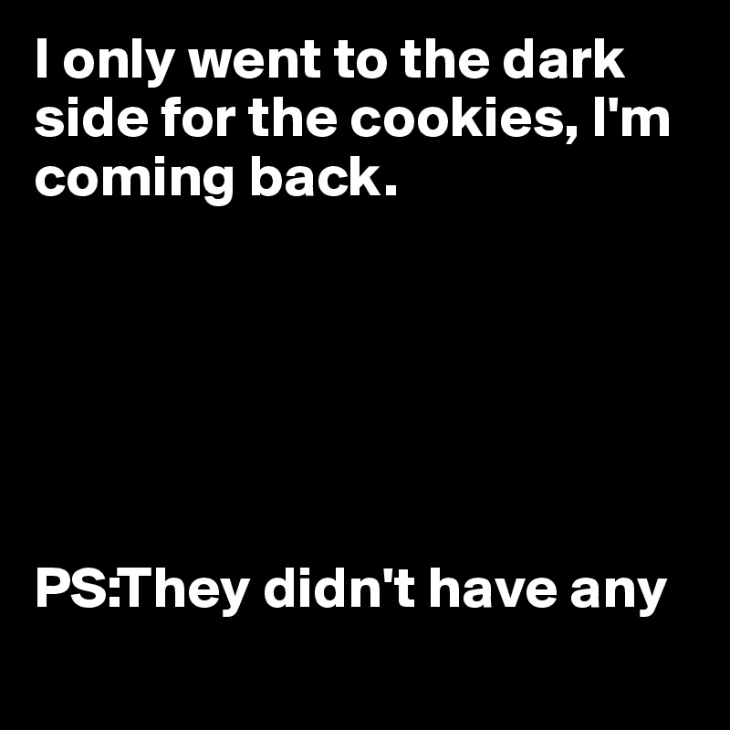 I only went to the dark side for the cookies, I'm coming back.






PS:They didn't have any

