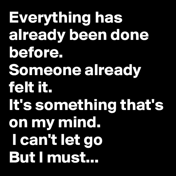 Everything has already been done before.
Someone already felt it.
It's something that's on my mind.
 I can't let go
But I must...