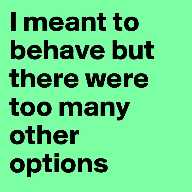 I meant to behave but there were too many other options