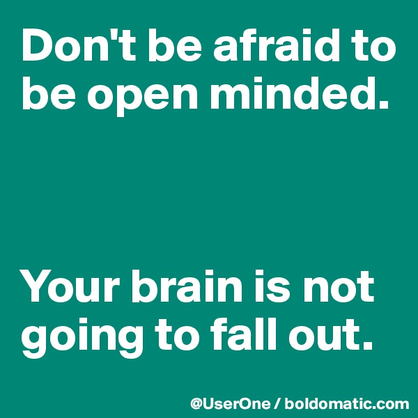 Don't be afraid to be open minded.



Your brain is not going to fall out.