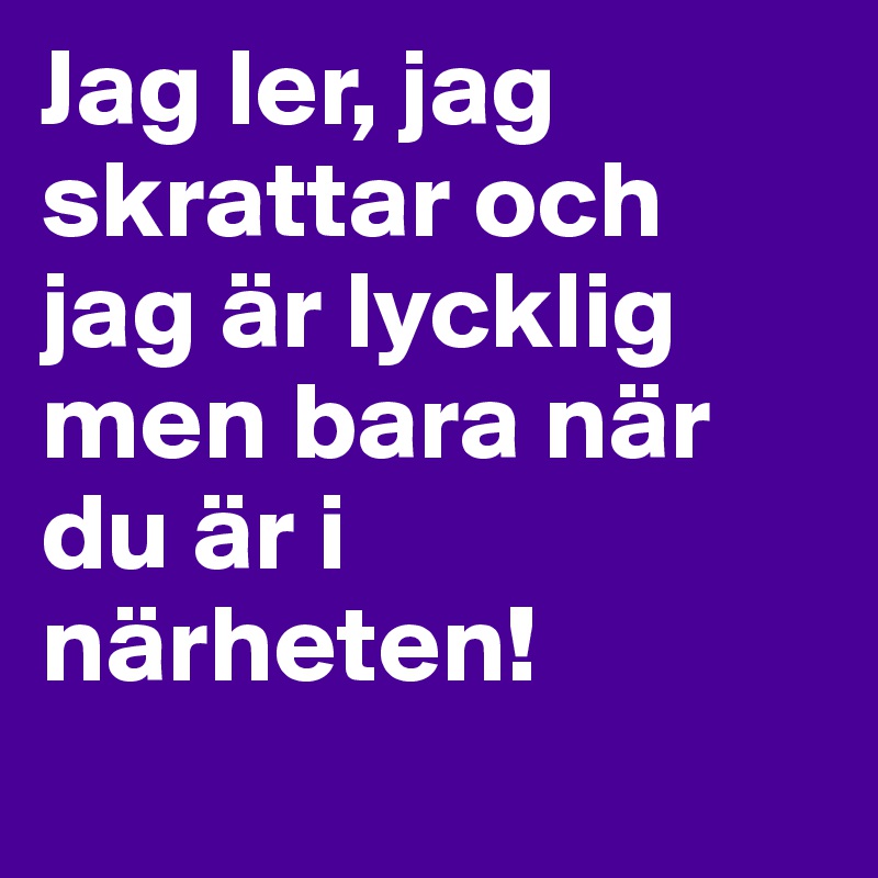 Jag ler, jag skrattar och jag är lycklig men bara när du är i närheten!
