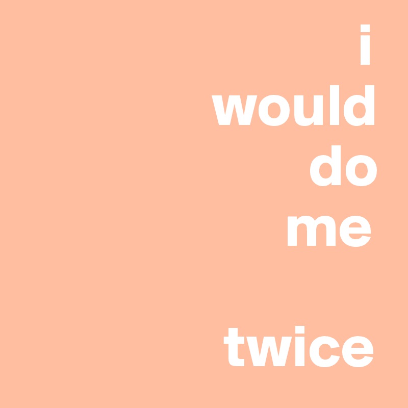                             i 
                would 
                        do
                      me

                 twice