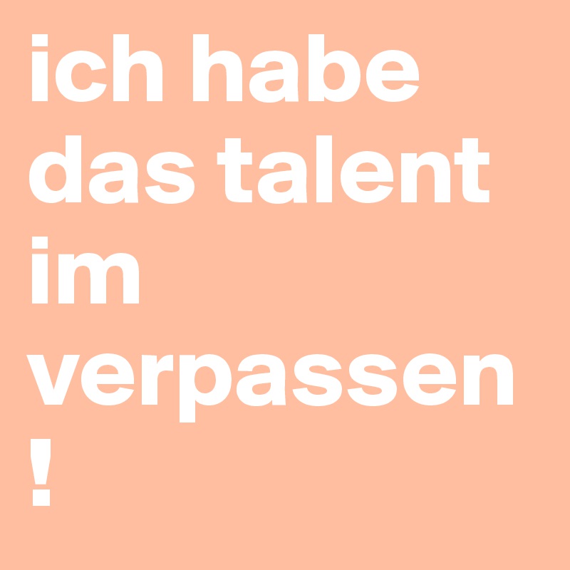 ich habe das talent im verpassen!