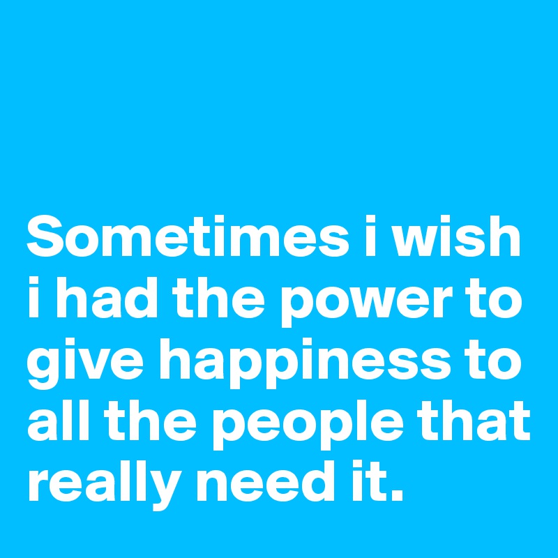               
                 
                  Sometimes i wish i had the power to give happiness to all the people that really need it.