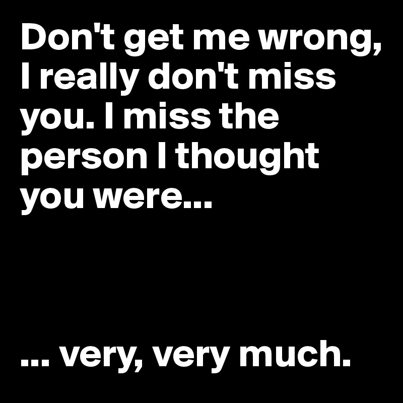 Don't get me wrong, I really don't miss you. I miss the person I thought you were...



... very, very much.