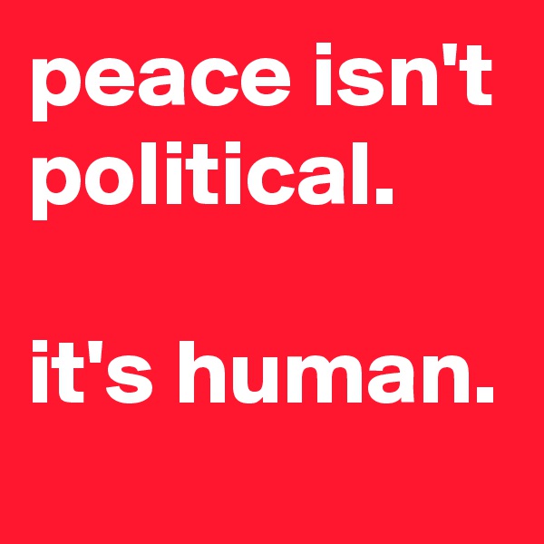 peace isn't political. 

it's human.