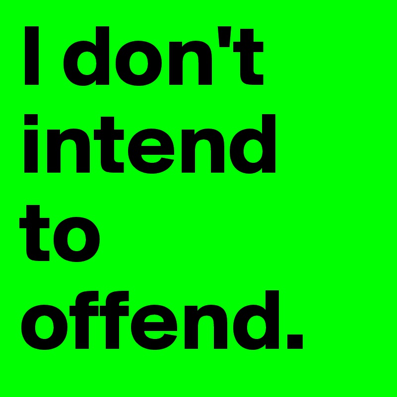 I don't intend 
to 
offend. 