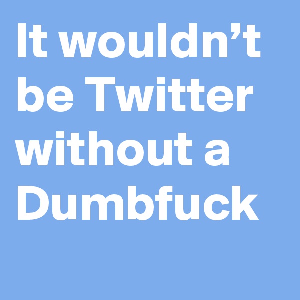 It wouldn’t be Twitter without a Dumbfuck 