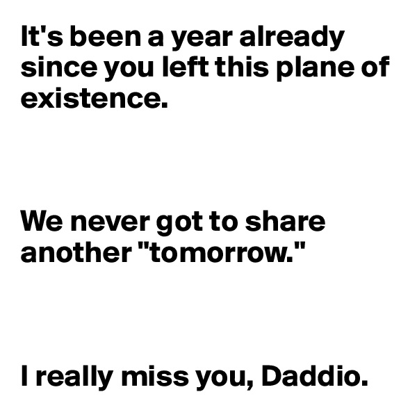 It's been a year already since you left this plane of existence. 



We never got to share another "tomorrow."



I really miss you, Daddio.