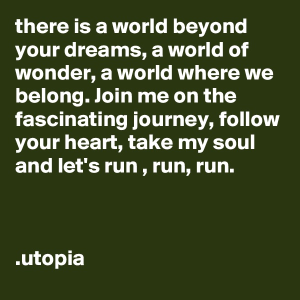 there is a world beyond your dreams, a world of wonder, a world where we belong. Join me on the fascinating journey, follow your heart, take my soul and let's run , run, run.



.utopia