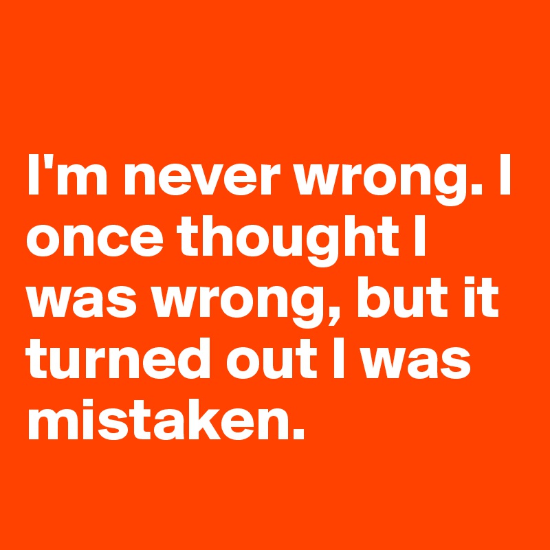 

I'm never wrong. I once thought I was wrong, but it turned out I was mistaken.
