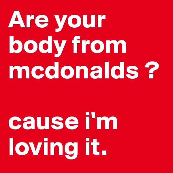 Are your body from mcdonalds ?

cause i'm loving it.