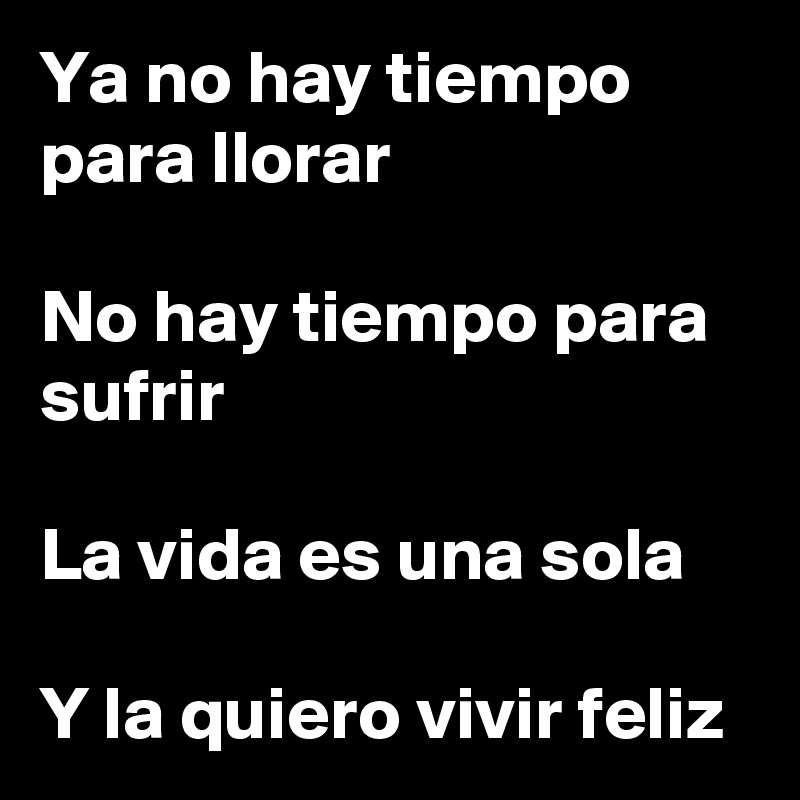 Ya no hay tiempo para llorar

No hay tiempo para sufrir

La vida es una sola

Y la quiero vivir feliz