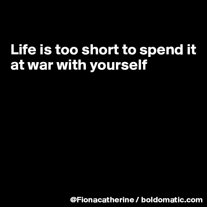

Life is too short to spend it
at war with yourself








